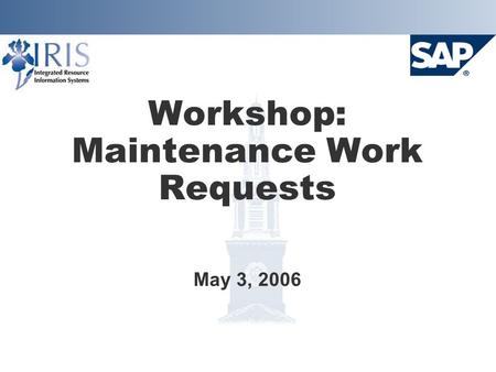 Workshop: Maintenance Work Requests May 3, 2006. Project Goals  Implement SAP Plant Maintenance system Provide integration with Finance, HR, and Materials.