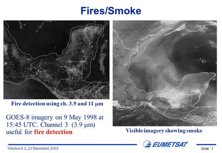 Version 0.2, 23 December 2003 Slide: 1 GOES-8 imagery on 9 May 1998 at 15:45 UTC. Channel 3 (3.9  m) useful for fire detection Fire detection using ch.