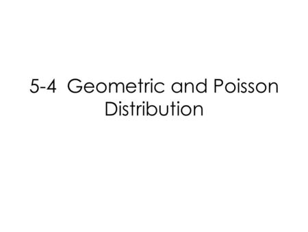 5-4 Geometric and Poisson Distribution. Geometric Distribution We’ve talked about these already. In a geometric distribution the goal is looking for first.