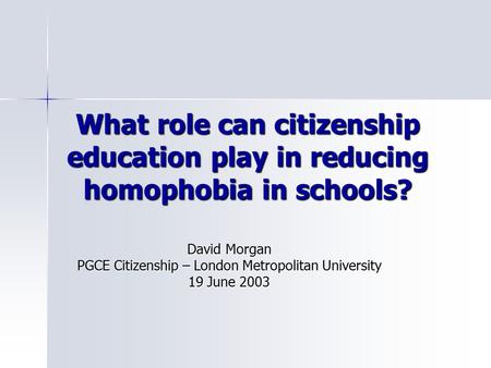 What role can citizenship education play in reducing homophobia in schools? David Morgan PGCE Citizenship – London Metropolitan University 19 June 2003.