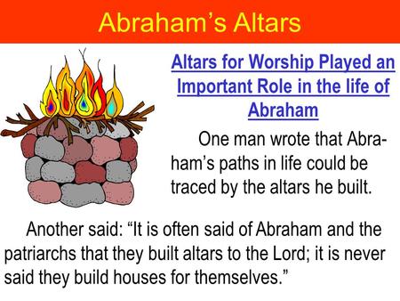 Abraham’s Altars Altars for Worship Played an Important Role in the life of Abraham One man wrote that Abra- ham’s paths in life could be traced by the.