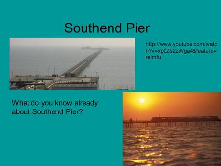 Southend Pier What do you know already about Southend Pier?  h?v=xp0Zs2zWga4&feature= relmfu.