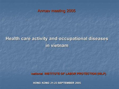 Health care activity and occupational diseases in vietnam national INSTITUTE OF LABOR PROTECTION (NILP) HONG KONG 21-23 SEPTEMBER 2005 Anroav meeting 2005.
