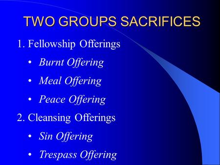 TWO GROUPS SACRIFICES 1.Fellowship Offerings Burnt Offering Meal Offering Peace Offering 2.Cleansing Offerings Sin Offering Trespass Offering.