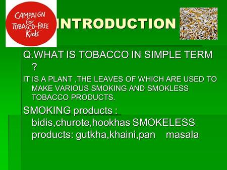INTRODUCTION Q.WHAT IS TOBACCO IN SIMPLE TERM ? IT IS A PLANT,THE LEAVES OF WHICH ARE USED TO MAKE VARIOUS SMOKING AND SMOKLESS TOBACCO PRODUCTS. SMOKING.