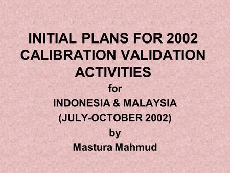 INITIAL PLANS FOR 2002 CALIBRATION VALIDATION ACTIVITIES for INDONESIA & MALAYSIA (JULY-OCTOBER 2002) by Mastura Mahmud.