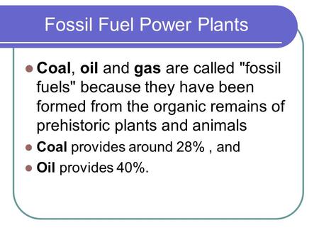 Fossil Fuel Power Plants Coal, oil and gas are called fossil fuels because they have been formed from the organic remains of prehistoric plants and animals.