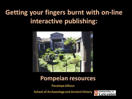 Getting your fingers burnt with on-line interactive publishing: Penelope Allison School of Archaeology and Ancient History Pompeian resources.