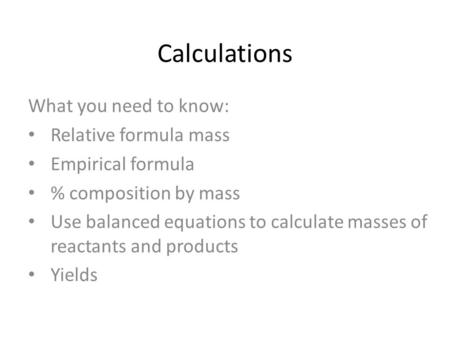 Calculations What you need to know: Relative formula mass Empirical formula % composition by mass Use balanced equations to calculate masses of reactants.