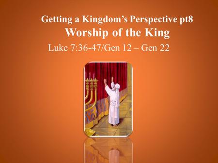Getting a Kingdom’s Perspective pt8 Worship of the King Luke 7:36-47/Gen 12 – Gen 22.