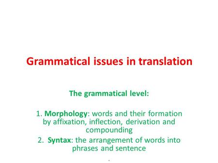 Grammatical issues in translation The grammatical level: 1. Morphology: words and their formation by affixation, inflection, derivation and compounding.