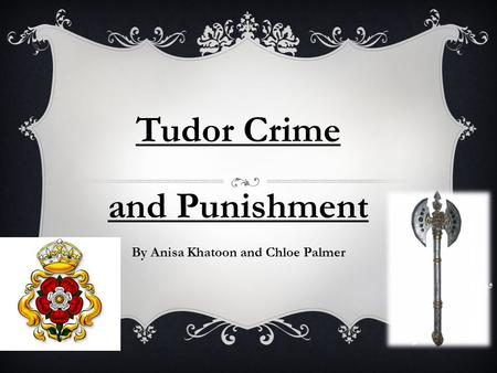 Tudor Crime and Punishment By Anisa Khatoon and Chloe Palmer.