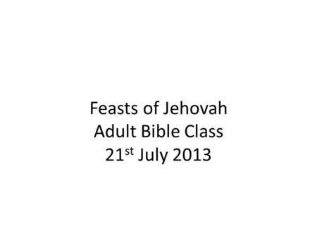 Feasts of Jehovah Adult Bible Class 21 st July 2013.