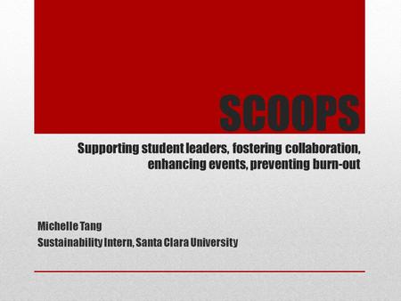 SCOOPS Supporting student leaders, fostering collaboration, enhancing events, preventing burn-out Michelle Tang Sustainability Intern, Santa Clara University.