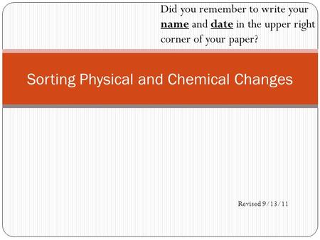 Sorting Physical and Chemical Changes Did you remember to write your name and date in the upper right corner of your paper? Revised 9/13/11.