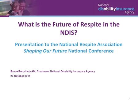 Bruce Bonyhady AM, Chairman, National Disability Insurance Agency 23 October 2014 What is the Future of Respite in the NDIS? Presentation to the National.