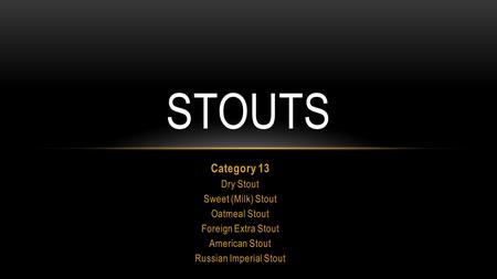 Category 13 Dry Stout Sweet (Milk) Stout Oatmeal Stout Foreign Extra Stout American Stout Russian Imperial Stout STOUTS.