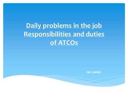 Daily problems in the job Responsibilities and duties of ATCOs Jan Janků.