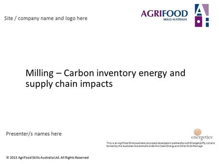 Milling – Carbon inventory energy and supply chain impacts Site / company name and logo here Presenter/s names here This is an AgriFood Skills Australia.