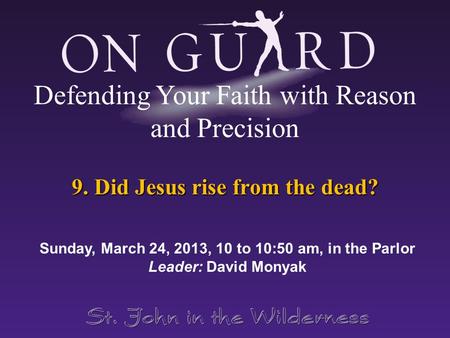 9. Did Jesus rise from the dead? Sunday, March 24, 2013, 10 to 10:50 am, in the Parlor Leader: David Monyak Defending Your Faith with Reason and Precision.