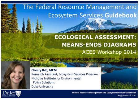 Federal Resource Management and Ecosystem Services Guidebook nespguidebook.com ECOLOGICAL ASSESSMENT: MEANS-ENDS DIAGRAMS ACES Workshop 2014 Christy Ihlo,
