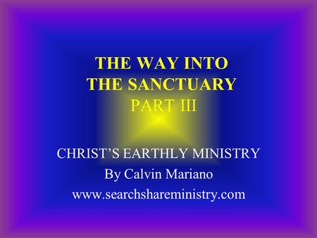 THE WAY INTO THE SANCTUARY PART III CHRIST’S EARTHLY MINISTRY By Calvin Mariano www.searchshareministry.com.