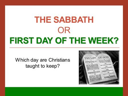 FIRST DAY OF THE WEEK? THE SABBATH OR FIRST DAY OF THE WEEK? Which day are Christians taught to keep?