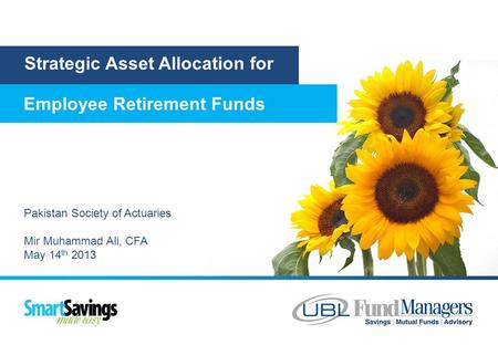 Strategic Asset Allocation for Employee Retirement Funds Pakistan Society of Actuaries Mir Muhammad Ali, CFA May 14 th 2013.