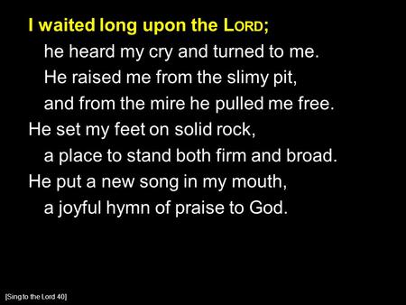 I waited long upon the L ORD ; he heard my cry and turned to me. He raised me from the slimy pit, and from the mire he pulled me free. He set my feet on.