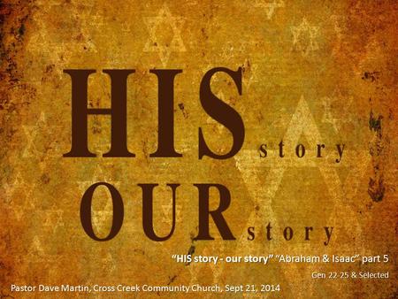 “HIS story - our story” “Abraham & Isaac” part 5 Gen 22-25 & Selected Pastor Dave Martin, Cross Creek Community Church, Sept 21, 2014.