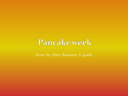 Done by Alice Baranov, 6 grade.. Pancake week is a Russian religious and folk holiday. It is celebrated during the last week before Great Lent—that is,