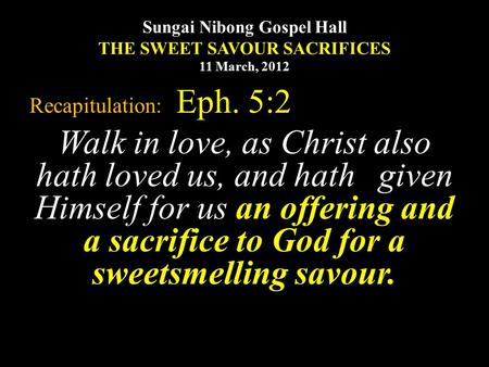 Sungai Nibong Gospel Hall THE SWEET SAVOUR SACRIFICES 11 March, 2012 Recapitulation: Eph. 5:2 Walk in love, as Christ also hath loved us, and hath given.