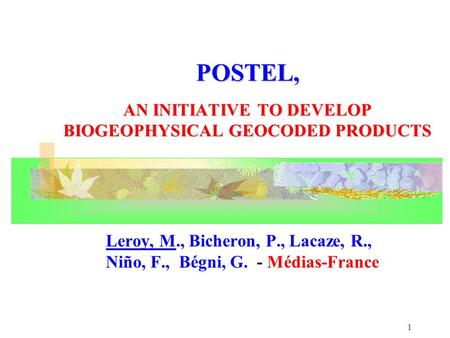 1 POSTEL, AN INITIATIVE TO DEVELOP BIOGEOPHYSICAL GEOCODED PRODUCTS Leroy, M., Bicheron, P., Lacaze, R., Niño, F., Bégni, G. - Médias-France.