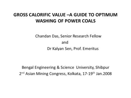 GROSS CALORIFIC VALUE –A GUIDE TO OPTIMUM WASHING OF POWER COALS Chandan Das, Senior Research Fellow and Dr Kalyan Sen, Prof. Emeritus Bengal Engineering.