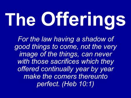 The Offerings For the law having a shadow of good things to come, not the very image of the things, can never with those sacrifices which they offered.