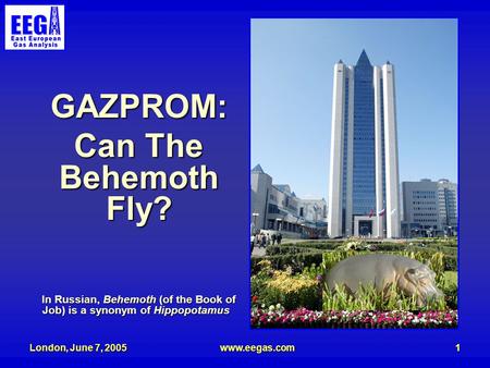 London, June 7, 2005www.eegas.com1 GAZPROM: Can The Behemoth Fly? In Russian, Behemoth (of the Book of Job) is a synonym of Hippopotamus.