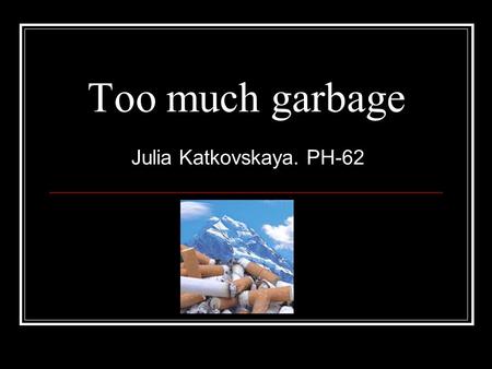 Too much garbage Julia Katkovskaya. PH-62. Garbage away! When you through something away, it goes in a garbage can. But what do you think happens to the.