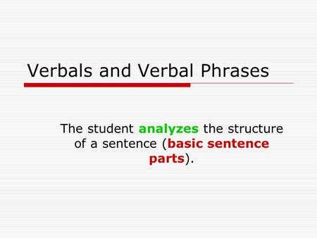 Verbals and Verbal Phrases The student analyzes the structure of a sentence (basic sentence parts).