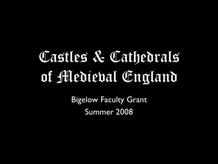 Castles & Cathedrals of Medieval England Bigelow Faculty Grant Summer 2008.