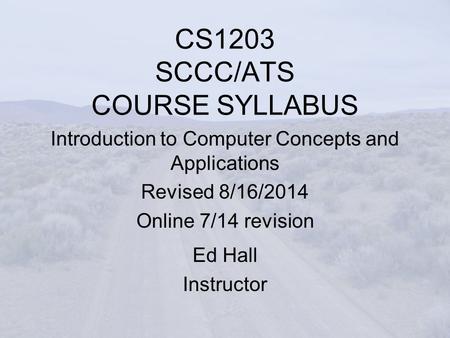 CS1203 SCCC/ATS COURSE SYLLABUS Introduction to Computer Concepts and Applications Revised 8/16/2014 Online 7/14 revision Ed Hall Instructor.