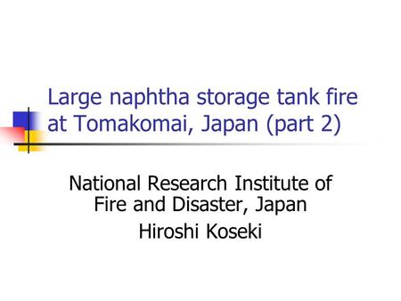 Large naphtha storage tank fire at Tomakomai, Japan (part 2) National Research Institute of Fire and Disaster, Japan Hiroshi Koseki.