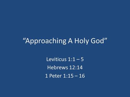 “Approaching A Holy God” Leviticus 1:1 – 5 Hebrews 12:14 1 Peter 1:15 – 16.