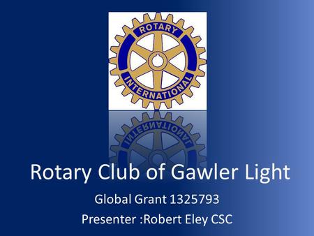 Rotary Club of Gawler Light Global Grant 1325793 Presenter :Robert Eley CSC.