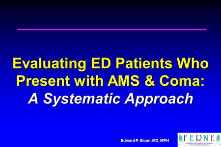 Edward P. Sloan, MD, MPH Evaluating ED Patients Who Present with AMS & Coma: A Systematic Approach.