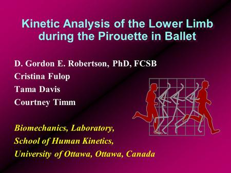 Kinetic Analysis of the Lower Limb during the Pirouette in Ballet D. Gordon E. Robertson, PhD, FCSB Cristina Fulop Tama Davis Courtney Timm Biomechanics,