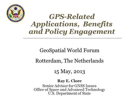 GPS-Related Applications, Benefits and Policy Engagement GeoSpatial World Forum Rotterdam, The Netherlands 15 May, 2013 Ray E. Clore Senior Advisor for.