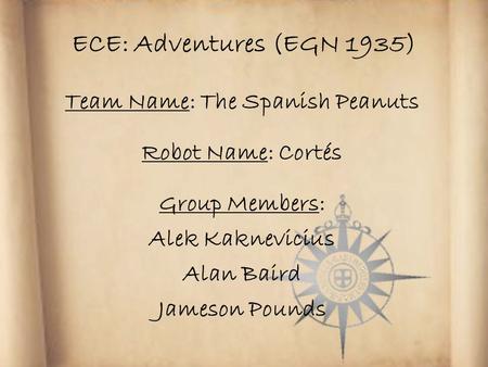 ECE: Adventures (EGN 1935) Team Name: The Spanish Peanuts Robot Name: Cortés Group Members: Alek Kaknevicius Alan Baird Jameson Pounds.