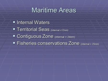 Maritime Areas  Internal Waters  Territorial Seas (Internal +12nm)  Contiguous Zone (internal + 24nm)  Fisheries conservations Zone (internal + 25nm)