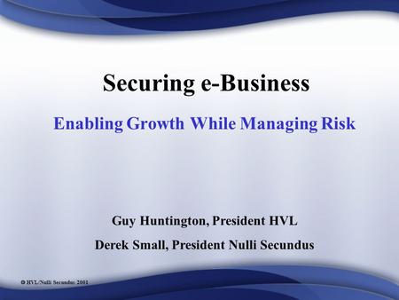  HVL/Nulli Secundus 2001 Securing e-Business Enabling Growth While Managing Risk Guy Huntington, President HVL Derek Small, President Nulli Secundus.