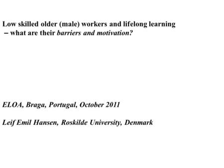 Low skilled older (male) workers and lifelong learning – what are their barriers and motivation? ELOA, Braga, Portugal, October 2011 Leif Emil Hansen,